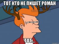 тот кто не пишет роман тот...