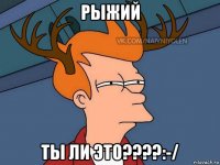 рыжий ты ли это????:-/