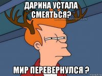 дарина устала смеяться? мир перевернулся ?