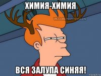 химия-химия вся залупа синяя!