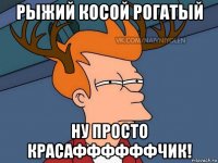 рыжий косой рогатый ну просто красаффффффчик!