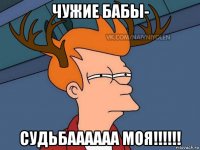 чужие бабы- судьбаааааа моя!!!!!!