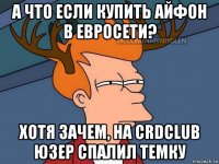 а что если купить айфон в евросети? хотя зачем, на crdclub юзер спалил темку