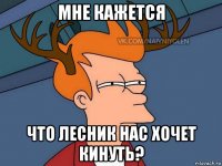 мне кажется что лесник нас хочет кинуть?