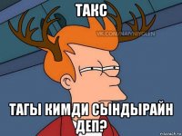 такс тагы кимди сындырайн деп?