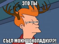 это ты съел мою шоколадку??!