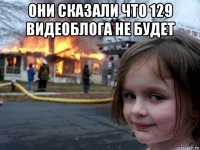 они сказали что 129 видеоблога не будет 