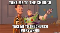 take me to the church take me to the church everywhere