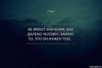 не имеет значения, как далеко человек, важно то, что он нужен тебе..