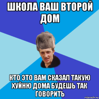 школа ваш второй дом кто это вам сказал такую хуйню дома будешь так говорить