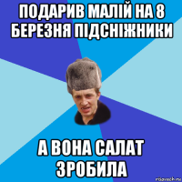 подарив малій на 8 березня підсніжники а вона салат зробила