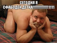 сегодня я сфабоден,детка!!!!!!!!!!!!!!1111 