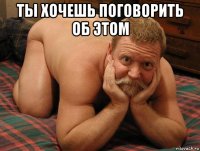 ты хочешь поговорить об этом 