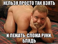 нельзя просто так взять и лежать, сложа руки, блядь