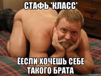 стафь 'класс' ёесли хочешь себе такого брата