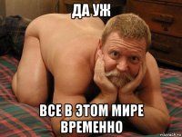 да уж все в этом мире временно