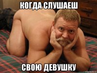 когда слушаеш свою девушку