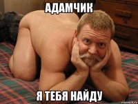 адамчик я тебя найду