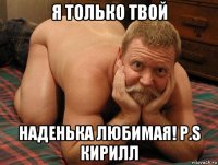 я только твой наденька любимая! p.s кирилл