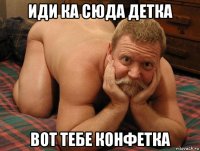 иди ка сюда детка вот тебе конфетка