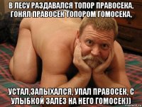 в лесу раздавался топор правосека, гонял правосек топором гомосека, устал,запыхался, упал правосек, с улыбкой залез на него гомосек))