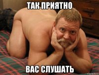 так приятно вас слушать