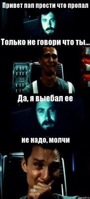 Привет пап прости что пропал Только не говори что ты... Да, я выебал ее не надо, молчи