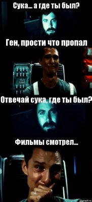 Сука... а где ты был? Ген, прости что пропал Отвечай сука, где ты был? Фильмы смотрел...