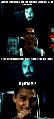 Денис, а ты постил баг, что иконка съехала на 0,001 пикселя?  А еще кнопка имеет цвет на CECECE, а CECECD Критом?