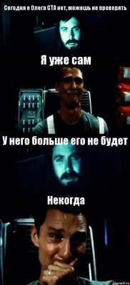 Сегодня e Олега GTA нет, можешь не проверять Я уже сам У него больше его не будет Некогда