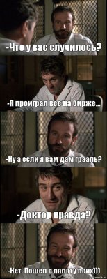 -Что у вас случилось? -Я проиграл все на бирже... -Ну а если я вам дам грааль? -Доктор правда? -Нет. Пошел в палату псих)))