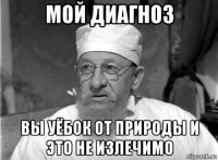 мой диагноз вы уёбок от природы и это не излечимо