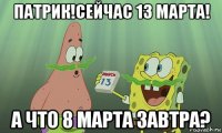 патрик!сейчас 13 марта! а что 8 марта завтра?