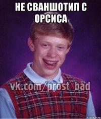 не сваншотил с орсиса 