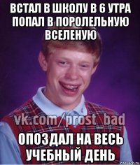 встал в школу в 6 утра попал в поролельную вселеную опоздал на весь учебный день