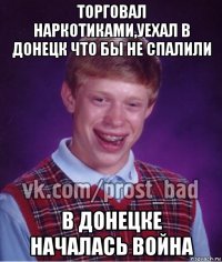 торговал наркотиками,уехал в донецк что бы не спалили в донецке началась война