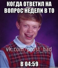 когда ответил на вопрос недели в то в 04:59