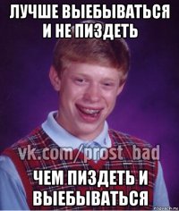 лучше выебываться и не пиздеть чем пиздеть и выебываться