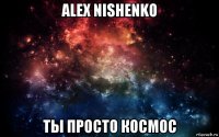 alex nishenko ты просто космос