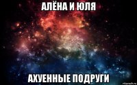 алёна и юля ахуенные подруги