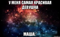 у меня самая красивая девушка маша:*