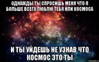 однажды ты спросишь меня что я больше всего люблю тебя или космоса и ты уйдешь не узнав что космос это ты