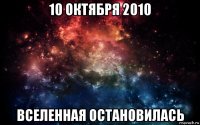 10 октября 2010 вселенная остановилась