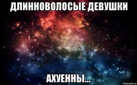 длинноволосые девушки ахуенны...