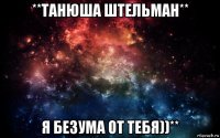 **танюша штельман** я безума от тебя))**