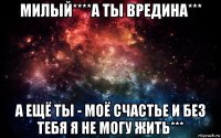 милый****а ты вредина*** а ещё ты - моё счастье и без тебя я не могу жить***