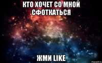 кто хочет со мной сфоткаться жми like