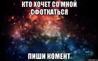 кто хочет со мной сфоткаться пиши комент