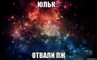 юльк: * отвали пж