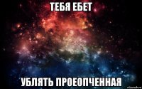 тебя ебет ублять проеопченная